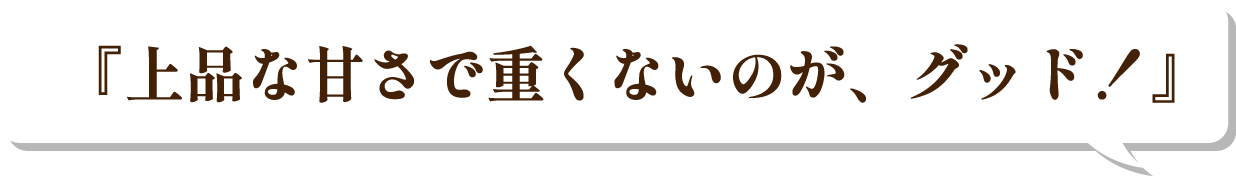 『上品な甘さで重くないのが、グッド！』